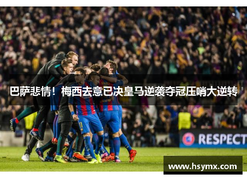 巴萨悲情！梅西去意已决皇马逆袭夺冠压哨大逆转