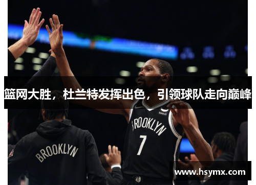 篮网大胜，杜兰特发挥出色，引领球队走向巅峰