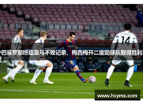 巴塞罗那终结皇马不败记录，梅西梅开二度助球队取得胜利