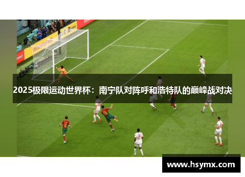 2025极限运动世界杯：南宁队对阵呼和浩特队的巅峰战对决