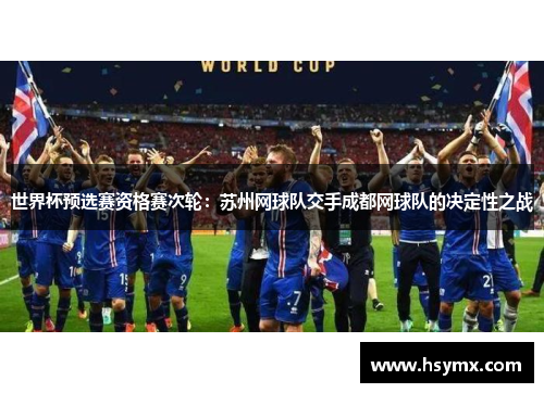 世界杯预选赛资格赛次轮：苏州网球队交手成都网球队的决定性之战