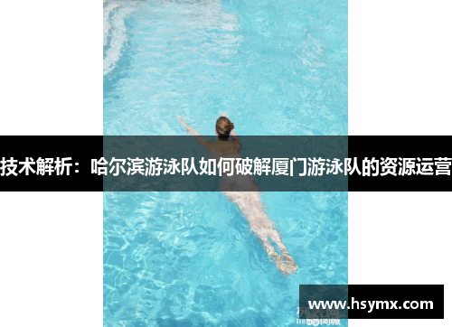 技术解析：哈尔滨游泳队如何破解厦门游泳队的资源运营