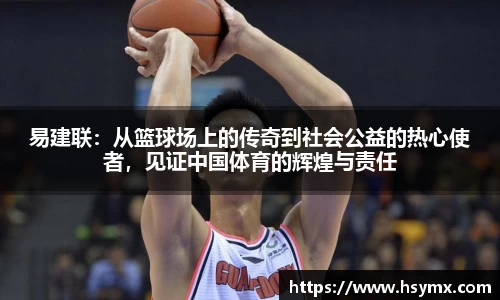 易建联：从篮球场上的传奇到社会公益的热心使者，见证中国体育的辉煌与责任